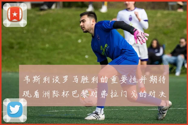 韦斯利谈罗马胜利的重要性并期待观看洲际杯巴黎对弗拉门戈的对决
