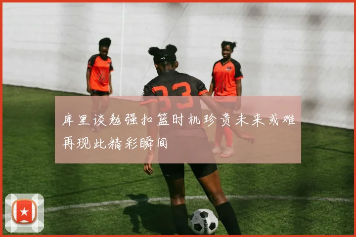 库里谈勉强扣篮时机珍贵未来或难再现此精彩瞬间