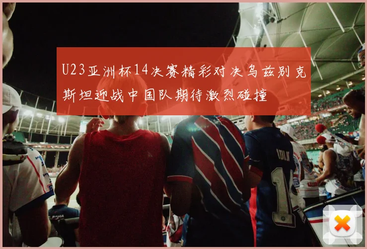 U23亚洲杯14决赛精彩对决乌兹别克斯坦迎战中国队期待激烈碰撞