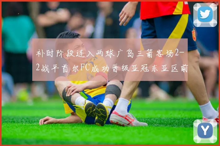 补时阶段连入两球广岛三箭客场2-2战平首尔FC成功晋级亚冠东亚区前四
