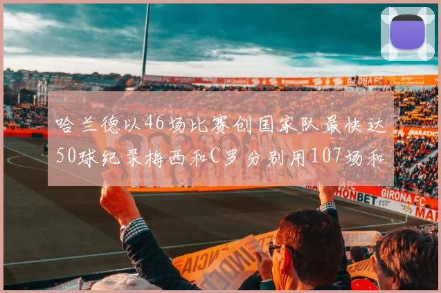 哈兰德以46场比赛创国家队最快达50球纪录梅西和C罗分别用107场和114场完成