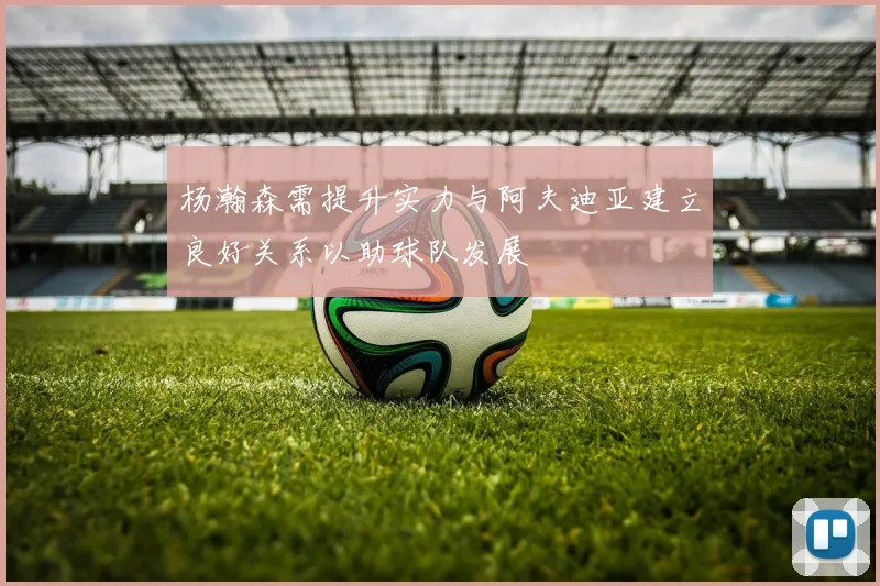 杨瀚森需提升实力与阿夫迪亚建立良好关系以助球队发展