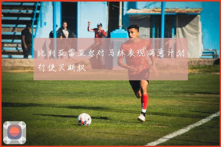 比利亚雷亚尔对马林表现满意计划行使买断权