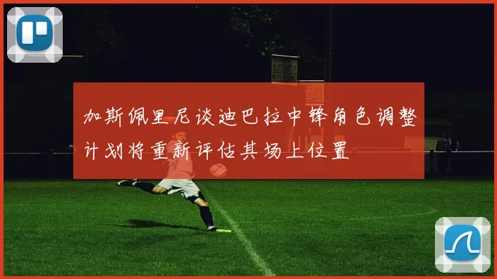 加斯佩里尼谈迪巴拉中锋角色调整计划将重新评估其场上位置