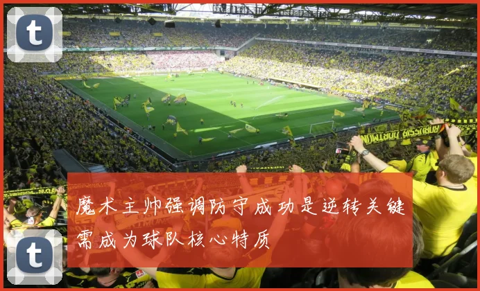 魔术主帅强调防守成功是逆转关键需成为球队核心特质