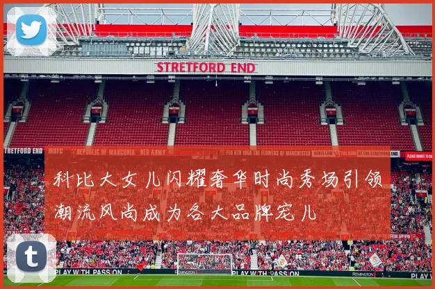科比大女儿闪耀奢华时尚秀场引领潮流风尚成为各大品牌宠儿