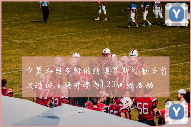 今夏加盟多特的新援贾斯汀勒马首次造访主场并参与U23训练活动