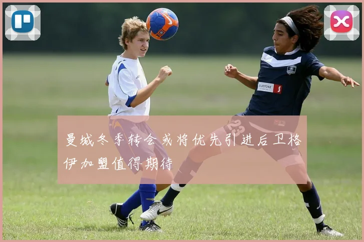 曼城冬季转会或将优先引进后卫格伊加盟值得期待