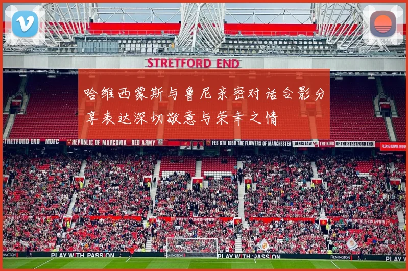 哈维西蒙斯与鲁尼亲密对话合影分享表达深切敬意与荣幸之情