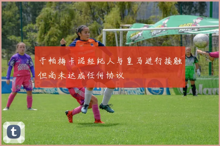 于帕梅卡诺经纪人与皇马进行接触但尚未达成任何协议