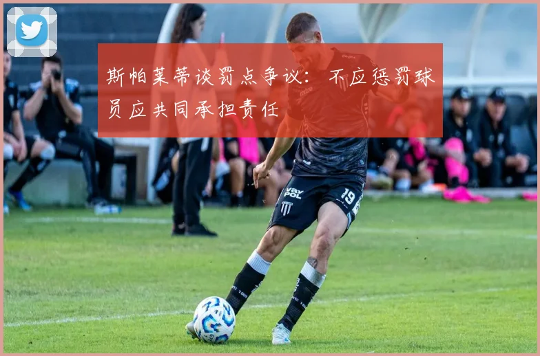 斯帕莱蒂谈罚点争议：不应惩罚球员应共同承担责任