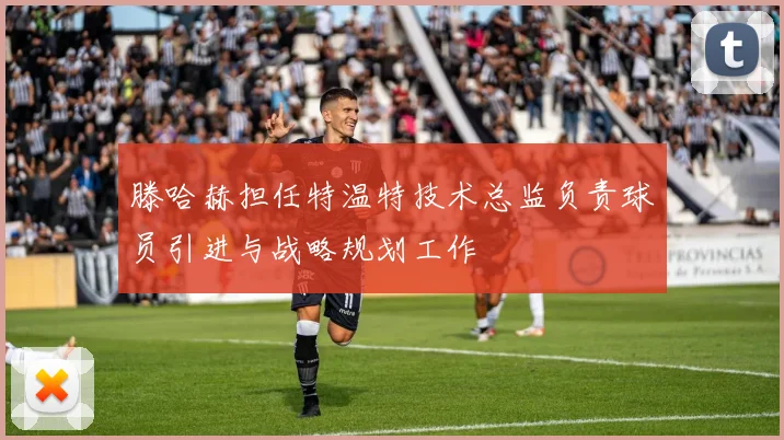 滕哈赫担任特温特技术总监负责球员引进与战略规划工作