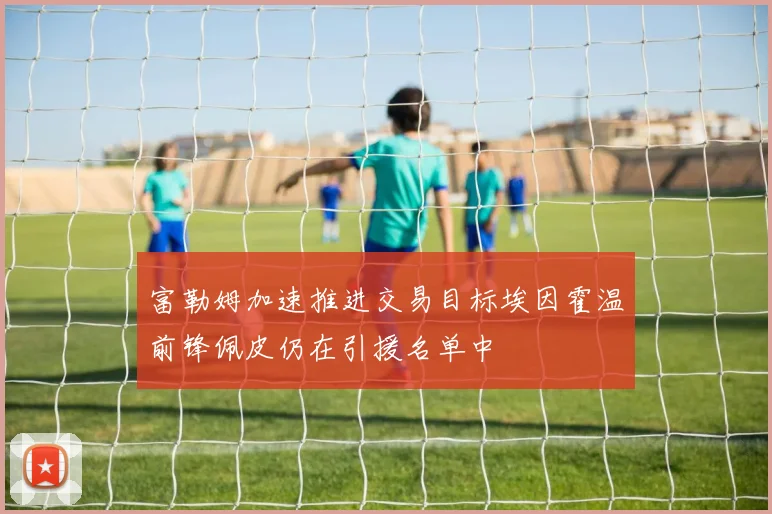 富勒姆加速推进交易目标埃因霍温前锋佩皮仍在引援名单中