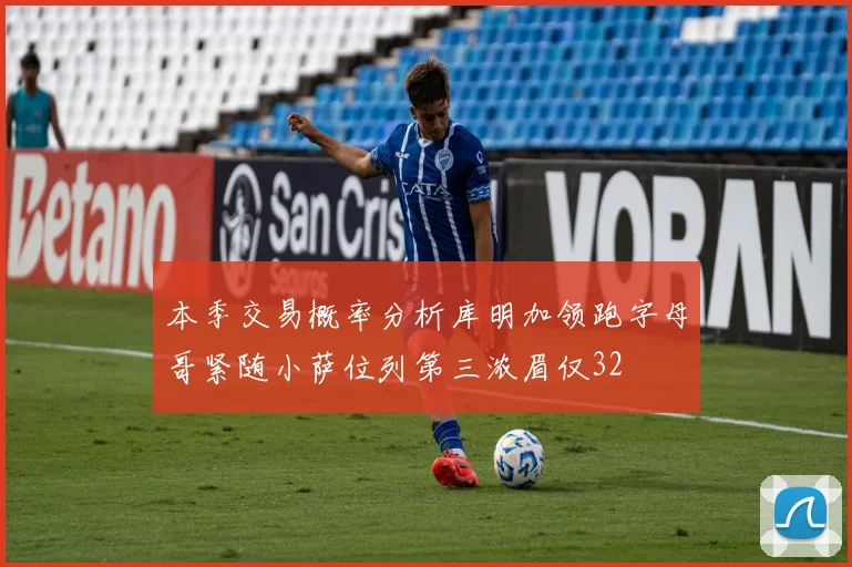 本季交易概率分析库明加领跑字母哥紧随小萨位列第三浓眉仅32