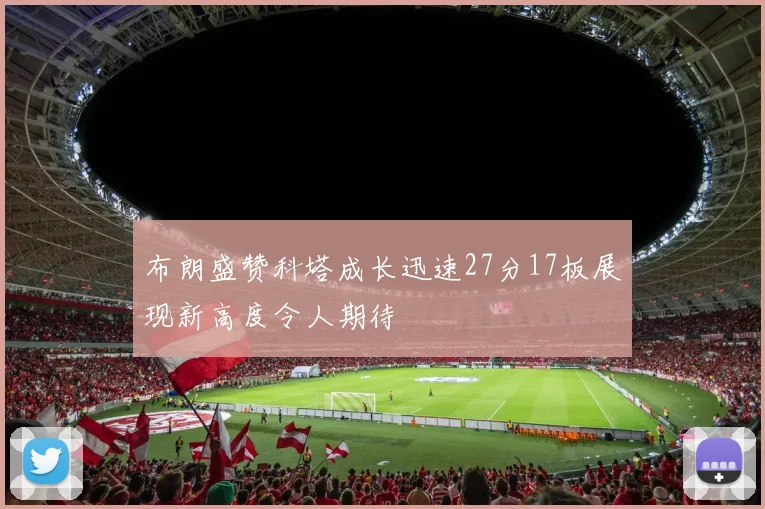 布朗盛赞科塔成长迅速27分17板展现新高度令人期待