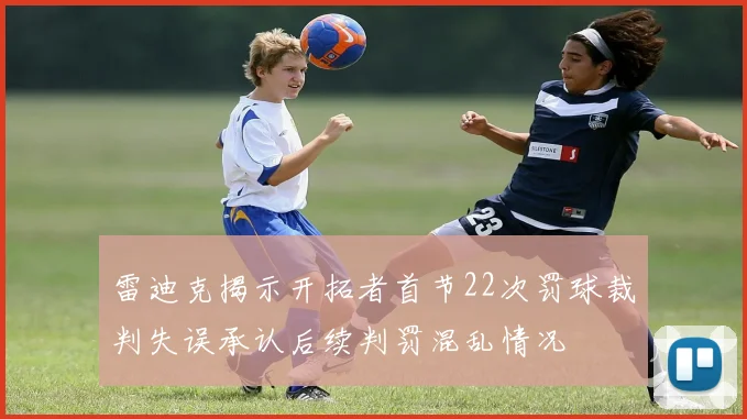 雷迪克揭示开拓者首节22次罚球裁判失误承认后续判罚混乱情况