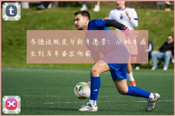 韦德谈蜕变与新年愿景：从蛇年成长到马年奋发向前