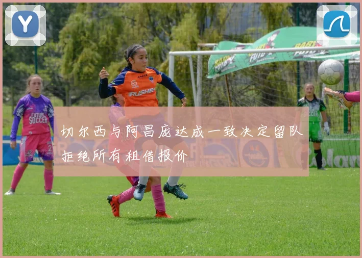 切尔西与阿昌庞达成一致决定留队拒绝所有租借报价