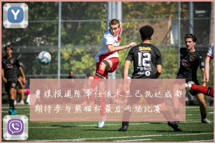 鲁媒报道陈泽仕依木兰已抵达成都期待参与熊猫杯最后两场比赛