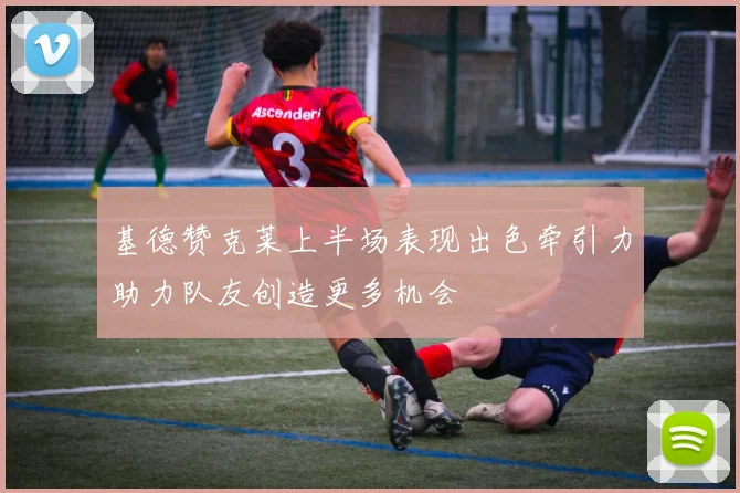 基德赞克莱上半场表现出色牵引力助力队友创造更多机会