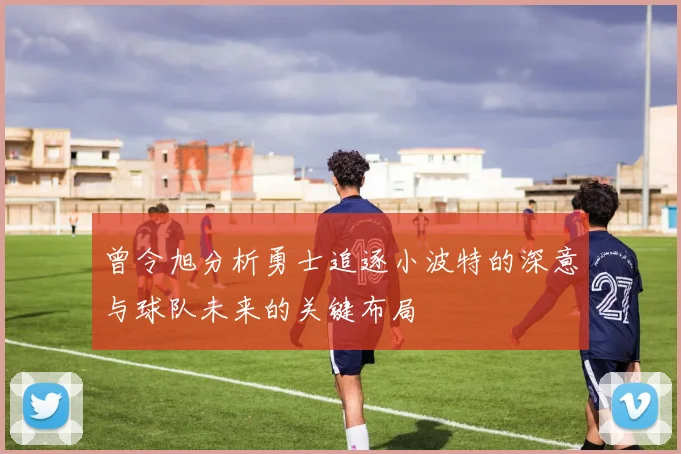 曾令旭分析勇士追逐小波特的深意与球队未来的关键布局