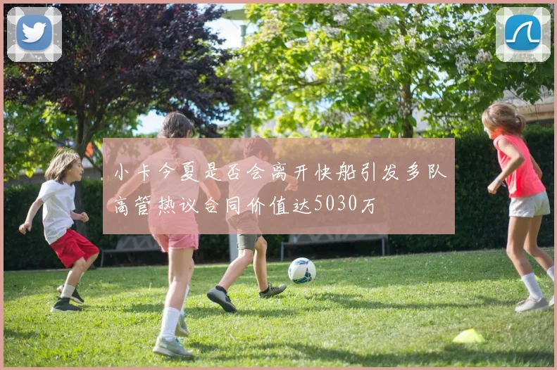 小卡今夏是否会离开快船引发多队高管热议合同价值达5030万