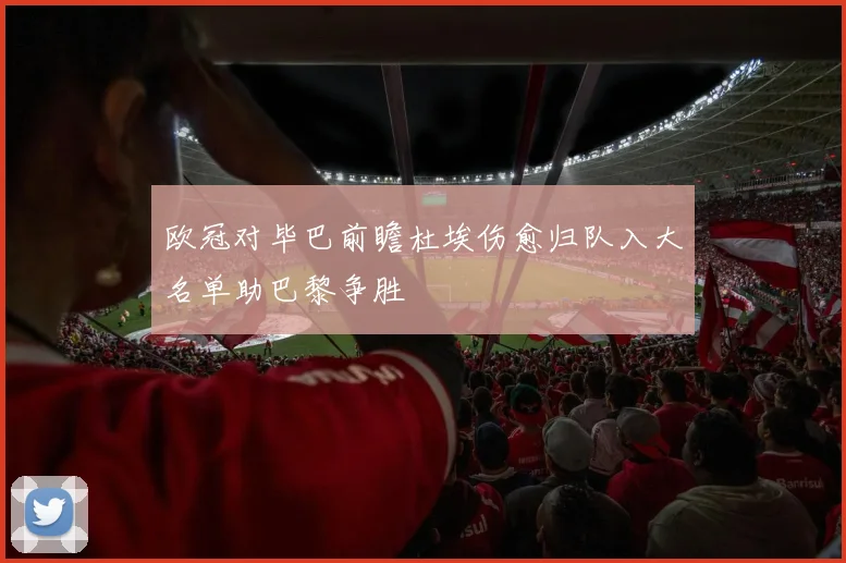 欧冠对毕巴前瞻杜埃伤愈归队入大名单助巴黎争胜