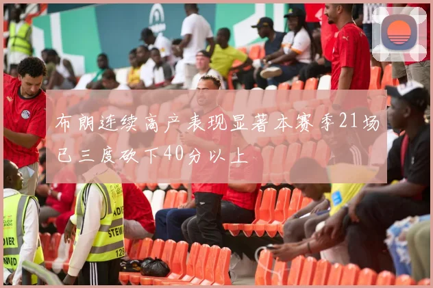 布朗连续高产表现显著本赛季21场已三度砍下40分以上