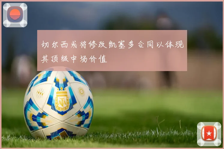 切尔西或将修改凯塞多合同以体现其顶级中场价值