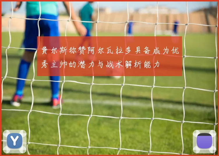 费尔斯称赞阿尔瓦拉多具备成为优秀主帅的潜力与战术解析能力