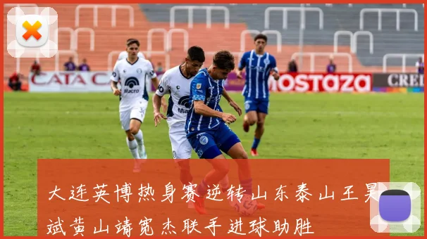 大连英博热身赛逆转山东泰山王昊斌黄山靖宽杰联手进球助胜