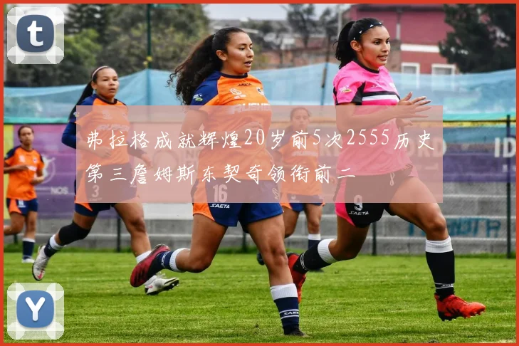 弗拉格成就辉煌20岁前5次2555历史第三詹姆斯东契奇领衔前二