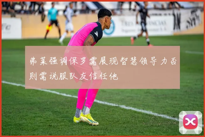 弗莱强调保罗需展现智慧领导力否则需说服队友信任他