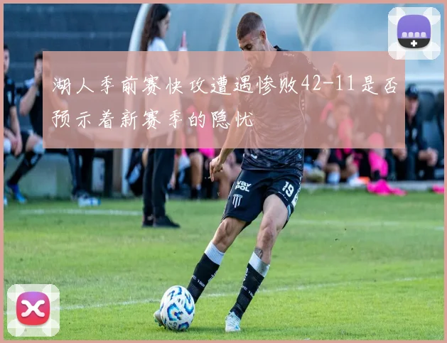 湖人季前赛快攻遭遇惨败42-11是否预示着新赛季的隐忧