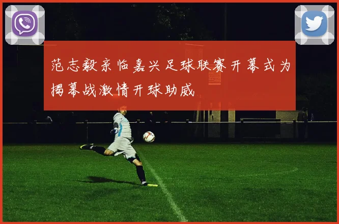 范志毅亲临嘉兴足球联赛开幕式为揭幕战激情开球助威