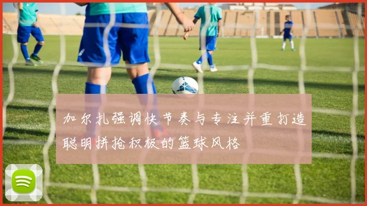 加尔扎强调快节奏与专注并重打造聪明拼抢积极的篮球风格