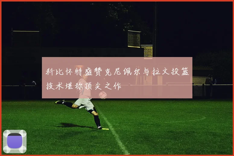 科比怀特盛赞克尼佩尔与拉文投篮技术堪称顶尖之作