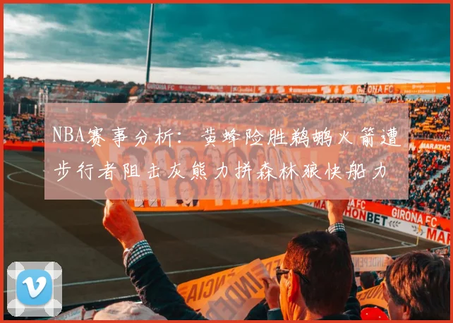NBA赛事分析：黄蜂险胜鹈鹕火箭遭步行者阻击灰熊力拼森林狼快船力克76人