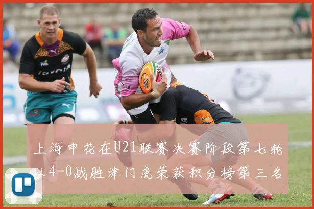 上海申花在U21联赛决赛阶段第七轮以4-0战胜津门虎荣获积分榜第三名