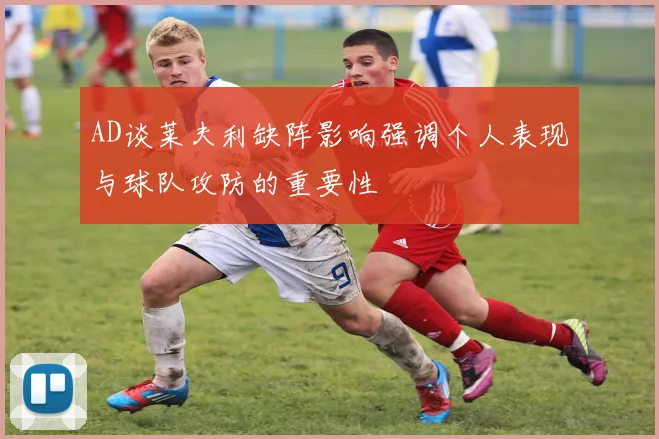 AD谈莱夫利缺阵影响强调个人表现与球队攻防的重要性