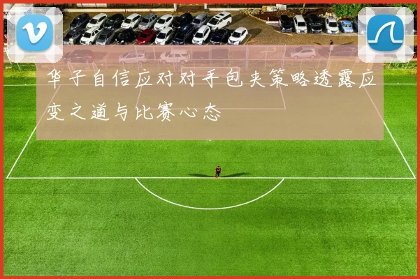 华子自信应对对手包夹策略透露应变之道与比赛心态