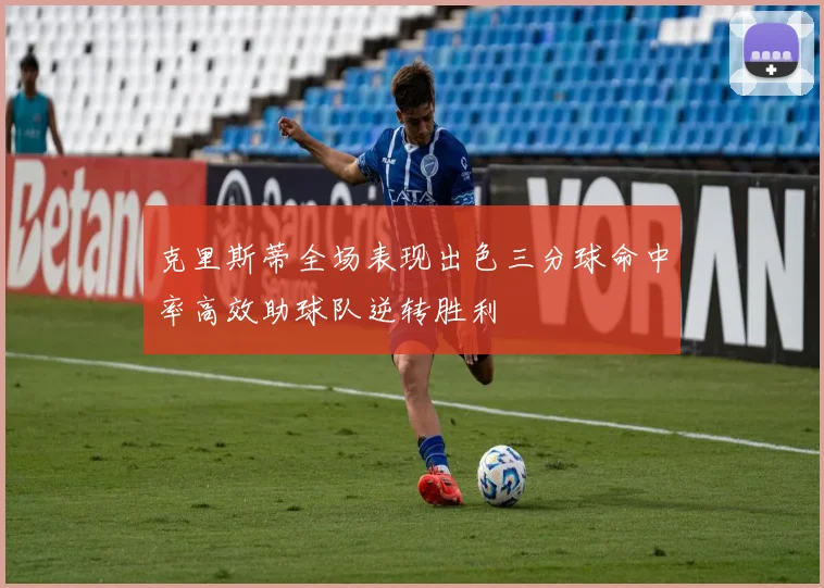 克里斯蒂全场表现出色三分球命中率高效助球队逆转胜利