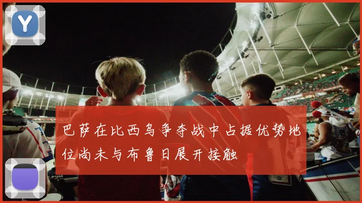 巴萨在比西乌争夺战中占据优势地位尚未与布鲁日展开接触