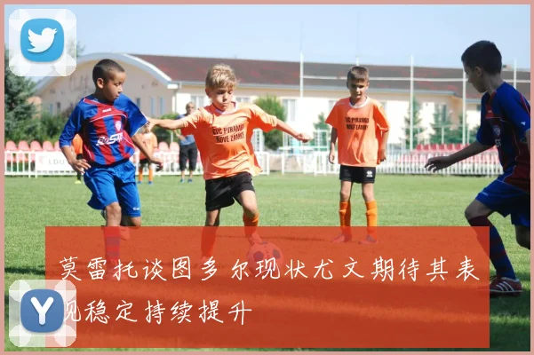 莫雷托谈图多尔现状尤文期待其表现稳定持续提升