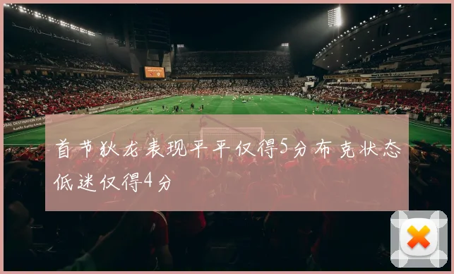 首节狄龙表现平平仅得5分布克状态低迷仅得4分