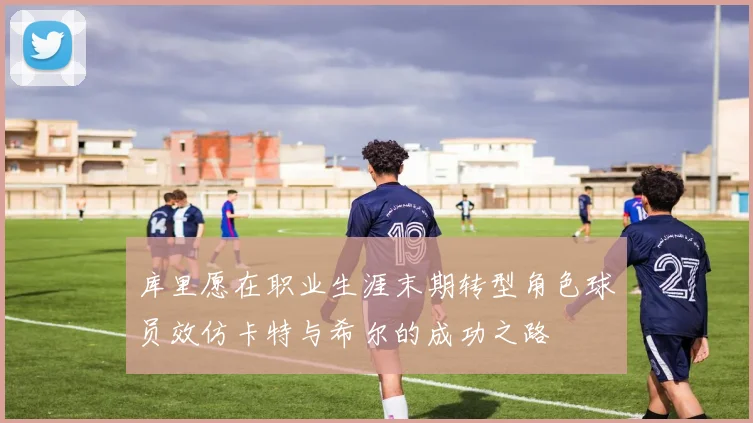 库里愿在职业生涯末期转型角色球员效仿卡特与希尔的成功之路