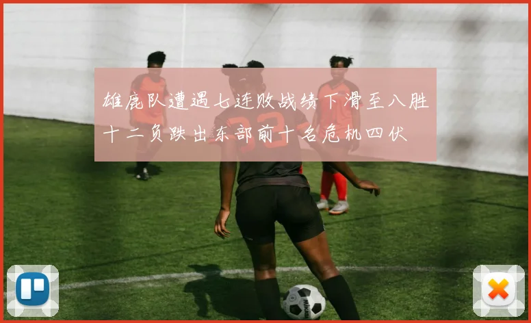 雄鹿队遭遇七连败战绩下滑至八胜十二负跌出东部前十名危机四伏