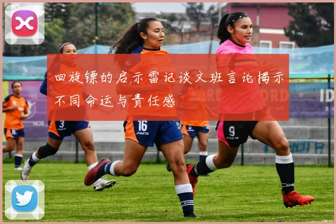 回旋镖的启示雷记谈文班言论揭示不同命运与责任感