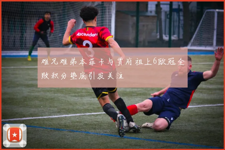 难兄难弟本菲卡与贾府祖上6欧冠全败积分垫底引发关注