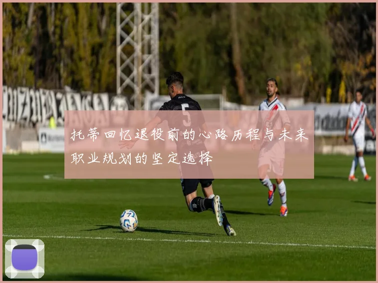 托蒂回忆退役前的心路历程与未来职业规划的坚定选择
